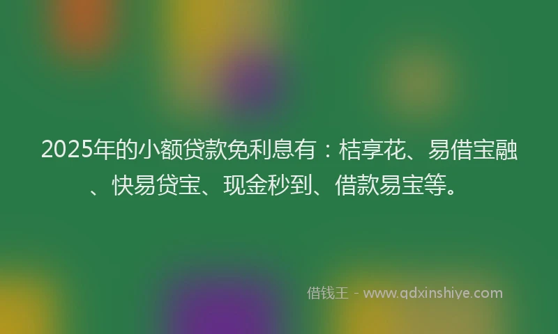 2025年的小额贷款免利息有：桔享花、易借宝融、快易贷宝、现金秒到、借款易宝等。