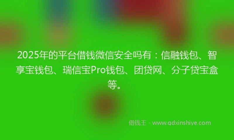 2025年的平台借钱微信安全吗有：信融钱包、智享宝钱包、瑞信宝Pro钱包、团贷网、分子贷宝盒等。
