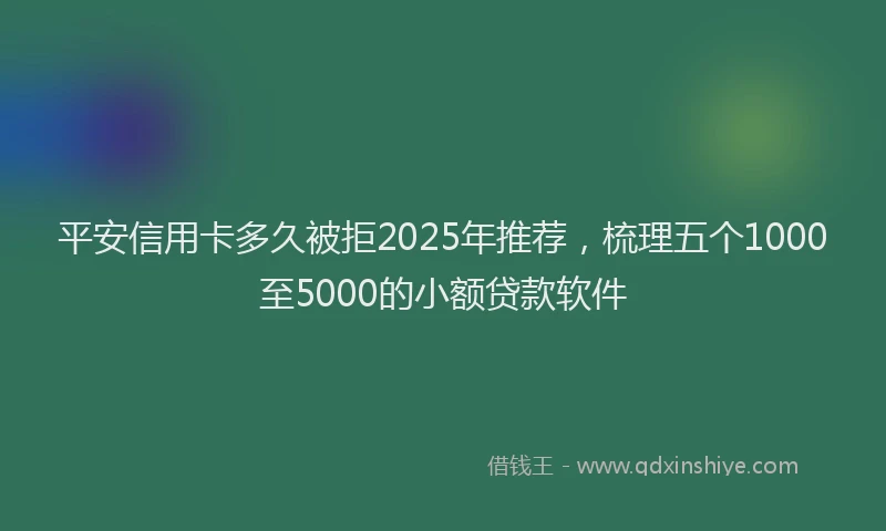 平安信用卡多久被拒2025年推荐，梳理五个1000至5000的小额贷款软件