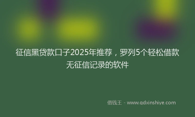 征信黑贷款口子2025年推荐，罗列5个轻松借款无征信记录的软件