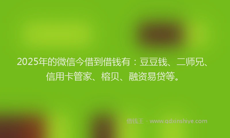 2025年的微信今借到借钱有：豆豆钱、二师兄、信用卡管家、榕贝、融资易贷等。