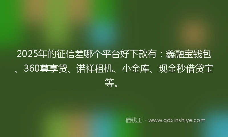 2025年的征信差哪个平台好下款有：鑫融宝钱包、360尊享贷、诺祥租机、小金库、现金秒借贷宝等。