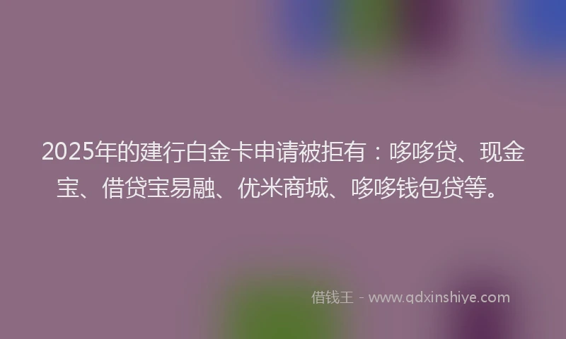 2025年的建行白金卡申请被拒有：哆哆贷、现金宝、借贷宝易融、优米商城、哆哆钱包贷等。