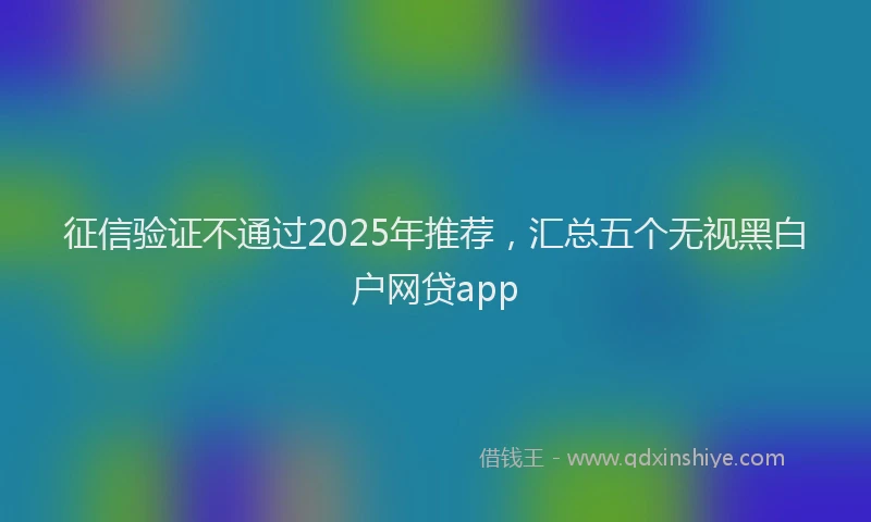 征信验证不通过2025年推荐，汇总五个无视黑白户网贷app