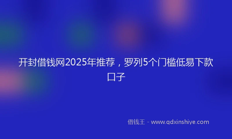 开封借钱网2025年推荐，罗列5个门槛低易下款口子