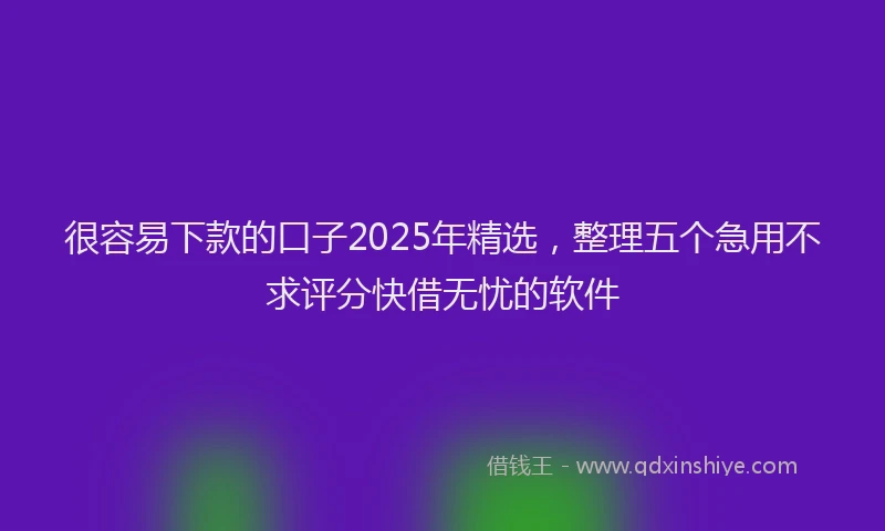 很容易下款的口子2025年精选，整理五个急用不求评分快借无忧的软件