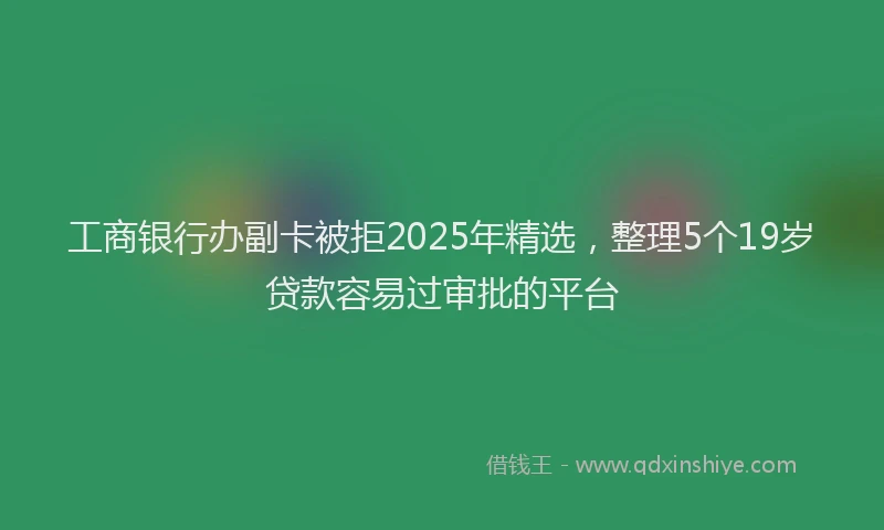 工商银行办副卡被拒2025年精选，整理5个19岁贷款容易过审批的平台