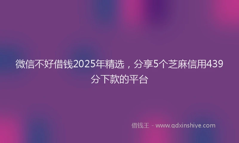 微信不好借钱2025年精选，分享5个芝麻信用439分下款的平台