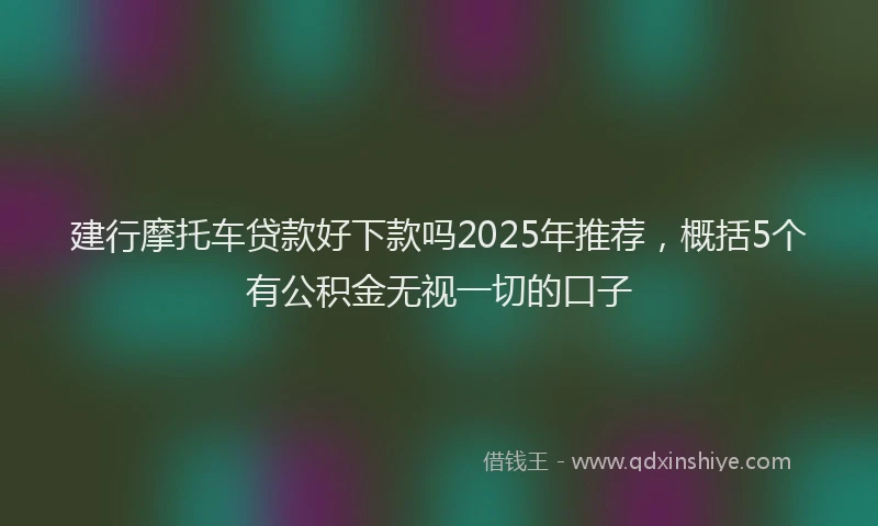 建行摩托车贷款好下款吗2025年推荐，概括5个有公积金无视一切的口子