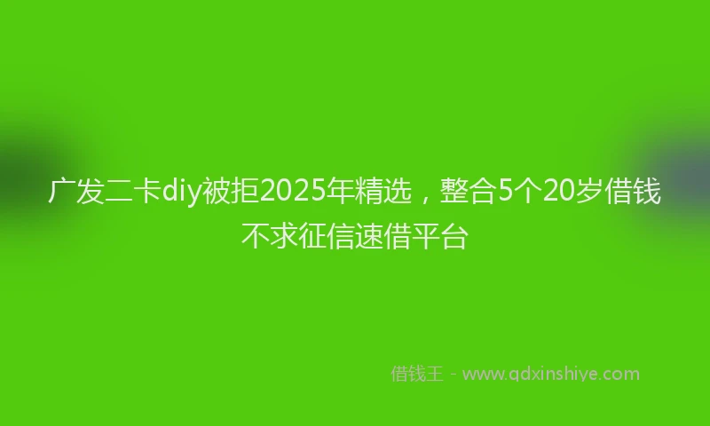 广发二卡diy被拒2025年精选，整合5个20岁借钱不求征信速借平台