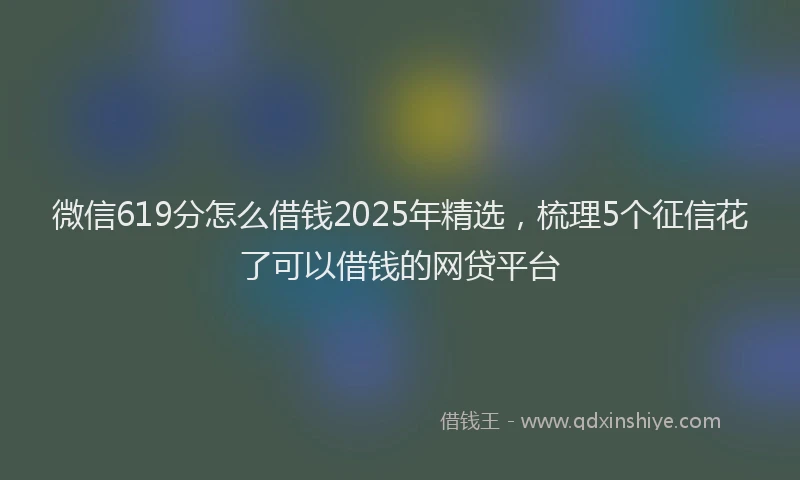 微信619分怎么借钱2025年精选，梳理5个征信花了可以借钱的网贷平台