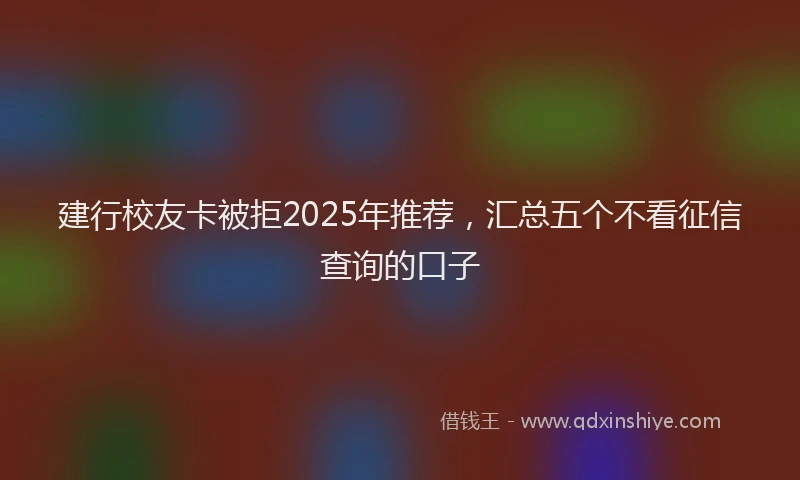 建行校友卡被拒2025年推荐，汇总五个不看征信查询的口子