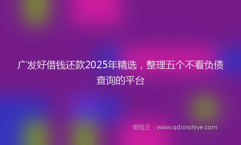 广发好借钱还款2025年精选，整理五个不看负债查询的平台