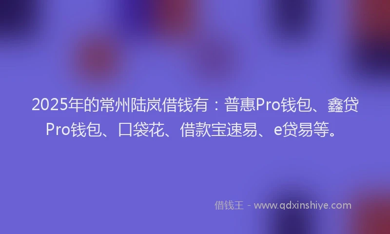 2025年的常州陆岚借钱有：普惠Pro钱包、鑫贷Pro钱包、口袋花、借款宝速易、e贷易等。