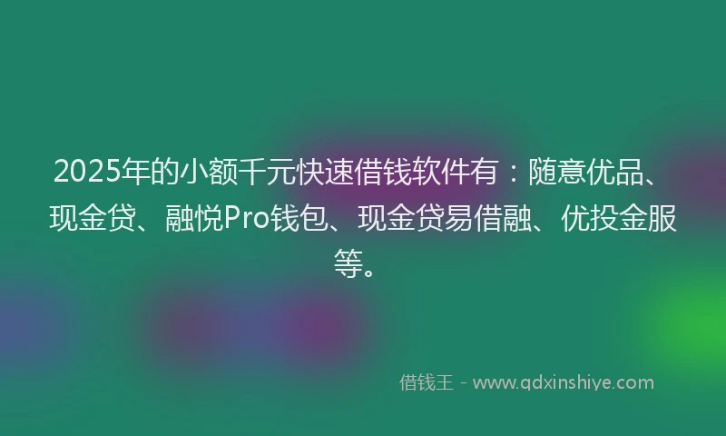 2025年的小额千元快速借钱软件有：随意优品、现金贷、融悦Pro钱包、现金贷易借融、优投金服等。