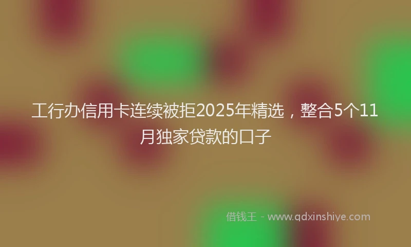 工行办信用卡连续被拒2025年精选，整合5个11月独家贷款的口子