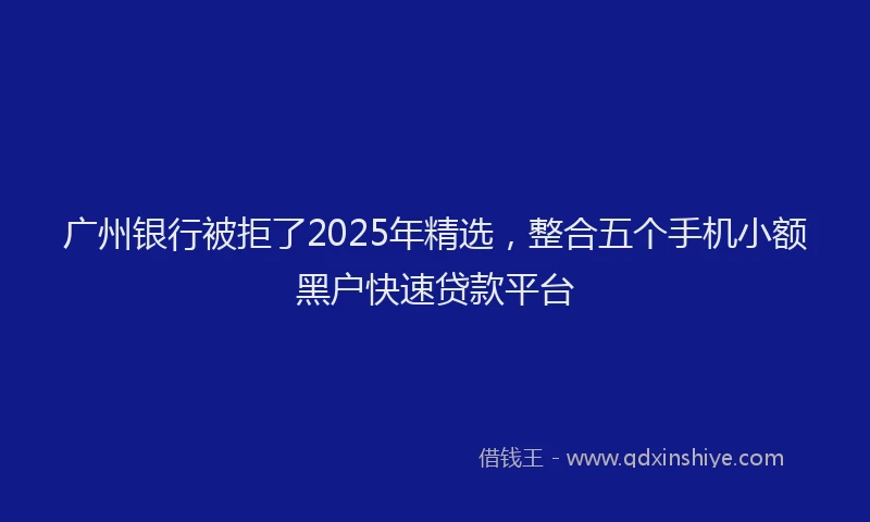 广州银行被拒了2025年精选，整合五个手机小额黑户快速贷款平台