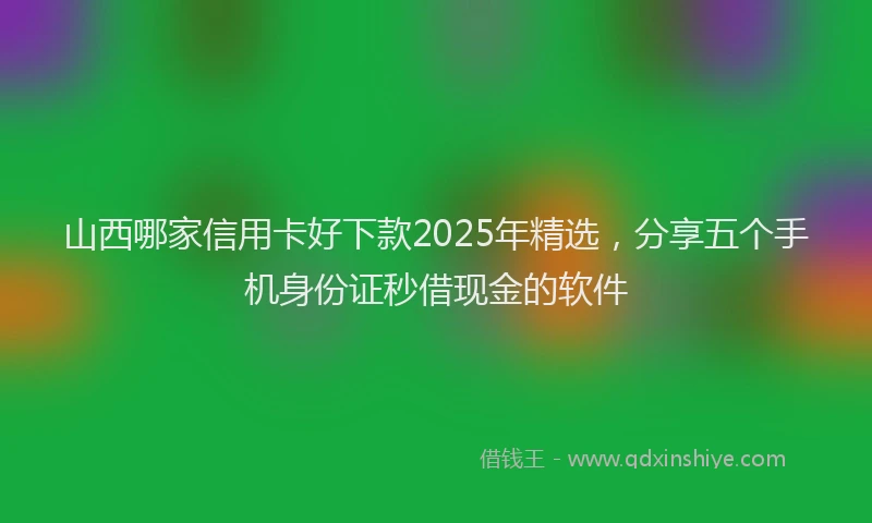 山西哪家信用卡好下款2025年精选，分享五个手机身份证秒借现金的软件