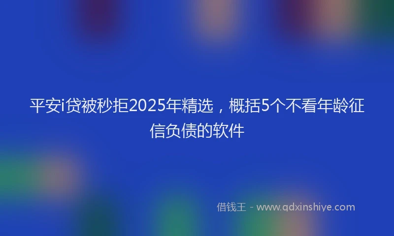 平安i贷被秒拒2025年精选，概括5个不看年龄征信负债的软件