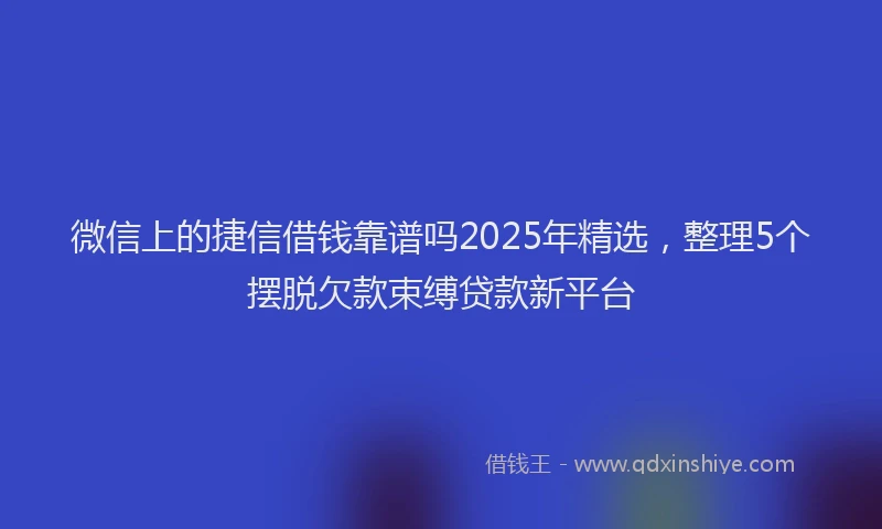 微信上的捷信借钱靠谱吗2025年精选，整理5个摆脱欠款束缚贷款新平台
