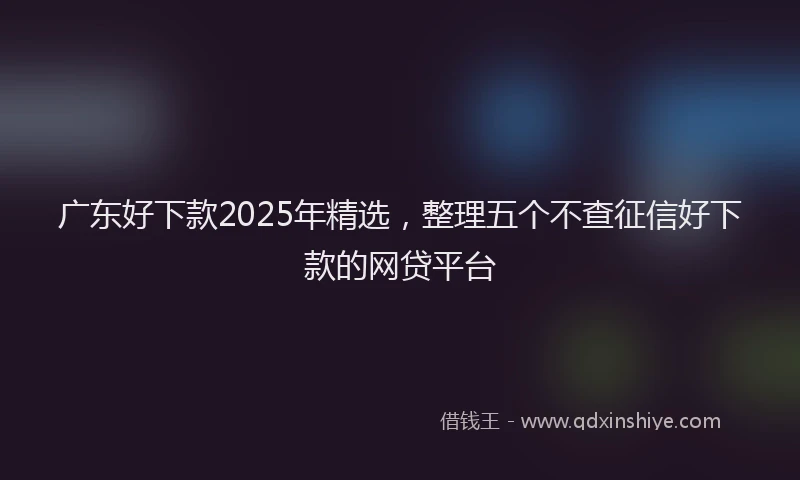 广东好下款2025年精选，整理五个不查征信好下款的网贷平台