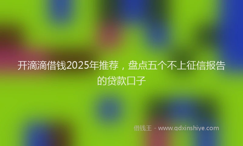 开滴滴借钱2025年推荐，盘点五个不上征信报告的贷款口子