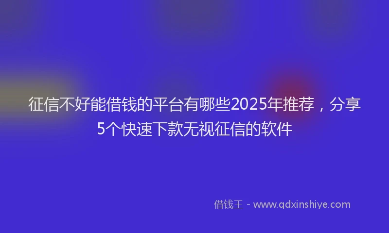 征信不好能借钱的平台有哪些2025年推荐，分享5个快速下款无视征信的软件
