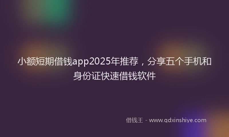 小额短期借钱app2025年推荐，分享五个手机和身份证快速借钱软件