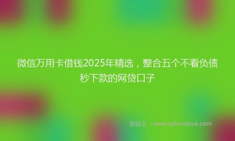 微信万用卡借钱2025年精选，整合五个不看负债秒下款的网贷口子
