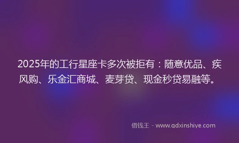 2025年的工行星座卡多次被拒有：随意优品、疾风购、乐金汇商城、麦芽贷、现金秒贷易融等。