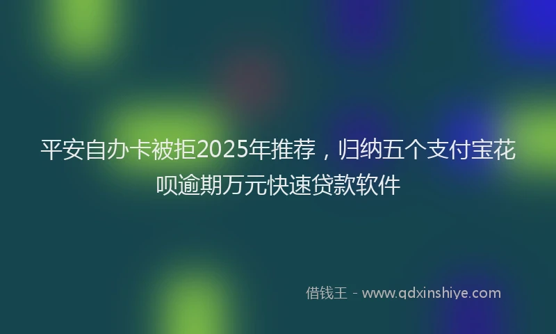 平安自办卡被拒2025年推荐，归纳五个支付宝花呗逾期万元快速贷款软件