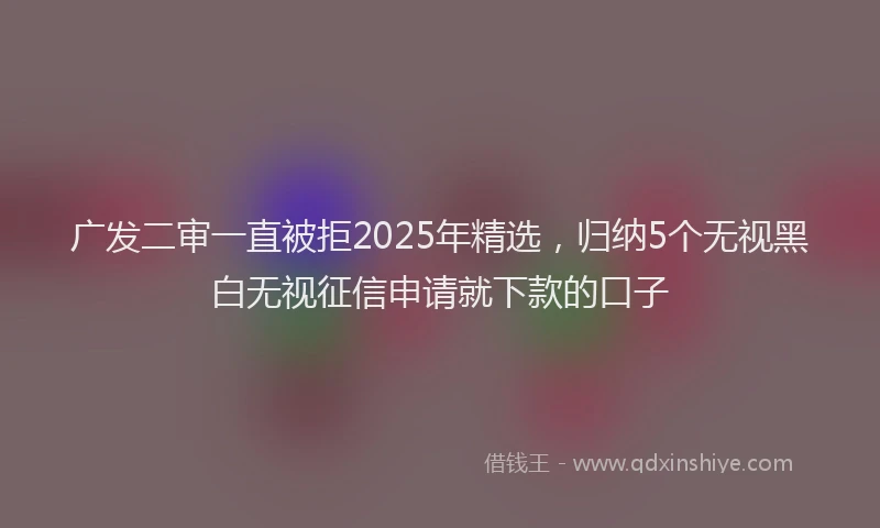 广发二审一直被拒2025年精选，归纳5个无视黑白无视征信申请就下款的口子
