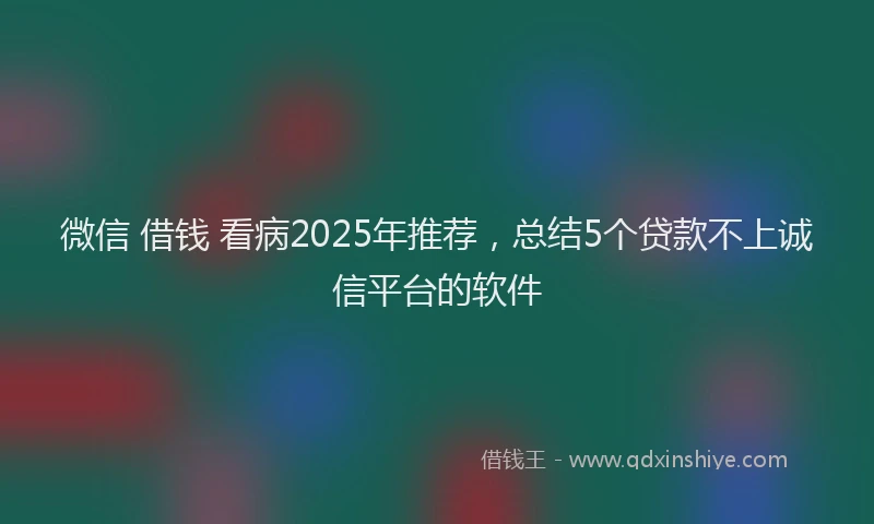 微信 借钱 看病2025年推荐，总结5个贷款不上诚信平台的软件