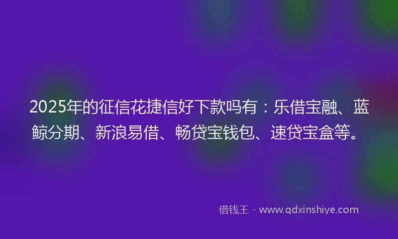 2025年的征信花捷信好下款吗有：乐借宝融、蓝鲸分期、新浪易借、畅贷宝钱包、速贷宝盒等。