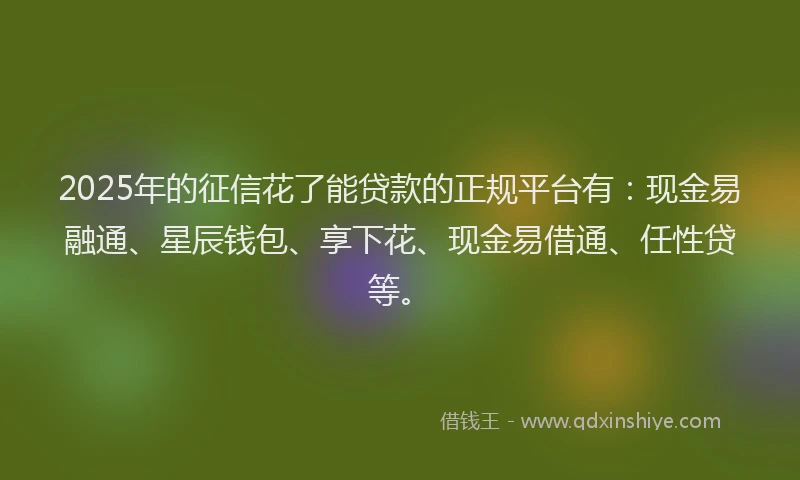 2025年的征信花了能贷款的正规平台有：现金易融通、星辰钱包、享下花、现金易借通、任性贷等。