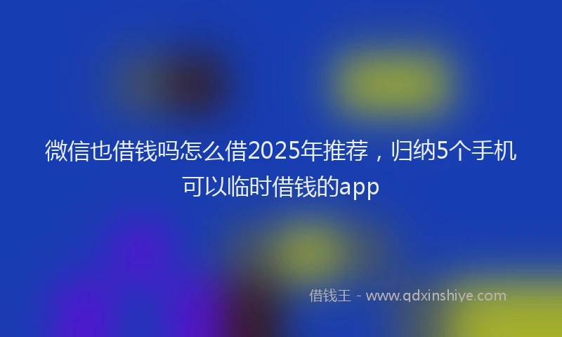 微信也借钱吗怎么借2025年推荐，归纳5个手机可以临时借钱的app