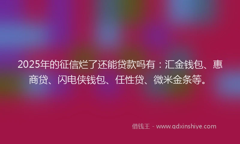 2025年的征信烂了还能贷款吗有：汇金钱包、惠商贷、闪电侠钱包、任性贷、微米金条等。