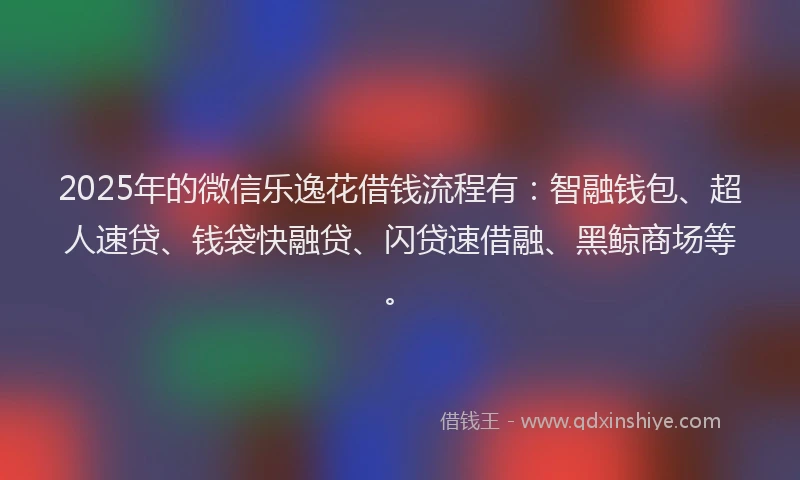 2025年的微信乐逸花借钱流程有：智融钱包、超人速贷、钱袋快融贷、闪贷速借融、黑鲸商场等。