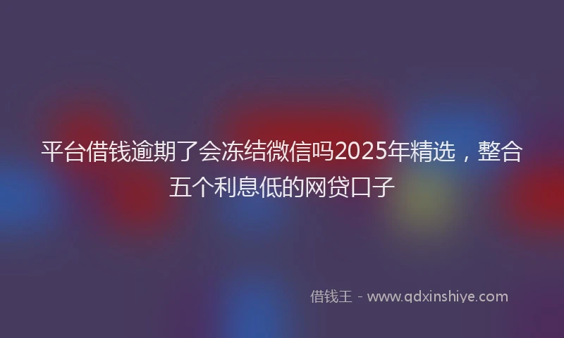 平台借钱逾期了会冻结微信吗2025年精选，整合五个利息低的网贷口子