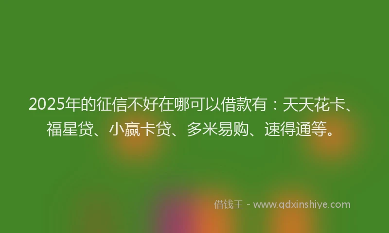 2025年的征信不好在哪可以借款有：天天花卡、福星贷、小赢卡贷、多米易购、速得通等。