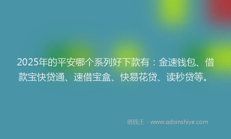 2025年的平安哪个系列好下款有：金速钱包、借款宝快贷通、速借宝盒、快易花贷、读秒贷等。