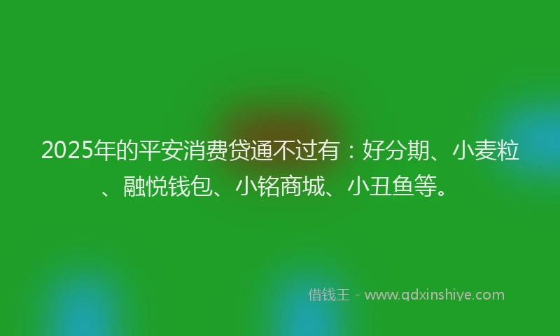 2025年的平安消费贷通不过有：好分期、小麦粒、融悦钱包、小铭商城、小丑鱼等。