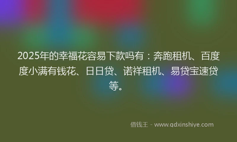 2025年的幸福花容易下款吗有：奔跑租机、百度度小满有钱花、日日贷、诺祥租机、易贷宝速贷等。