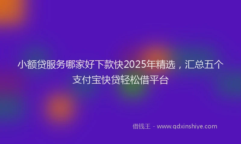 小额贷服务哪家好下款快2025年精选，汇总五个支付宝快贷轻松借平台