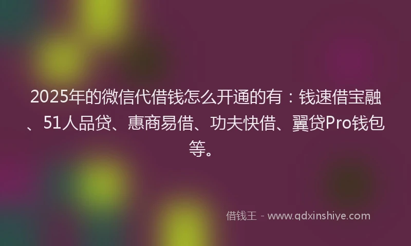 2025年的微信代借钱怎么开通的有：钱速借宝融、51人品贷、惠商易借、功夫快借、翼贷Pro钱包等。