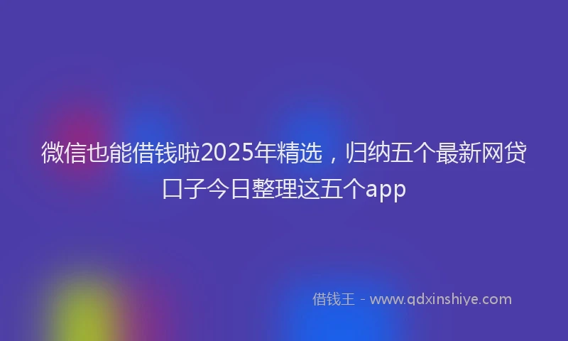 微信也能借钱啦2025年精选，归纳五个最新网贷口子今日整理这五个app