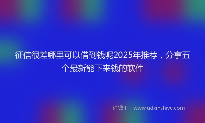 征信很差哪里可以借到钱呢2025年推荐，分享五个最新能下来钱的软件