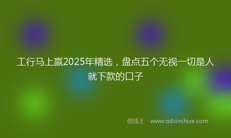工行马上赢2025年精选，盘点五个无视一切是人就下款的口子