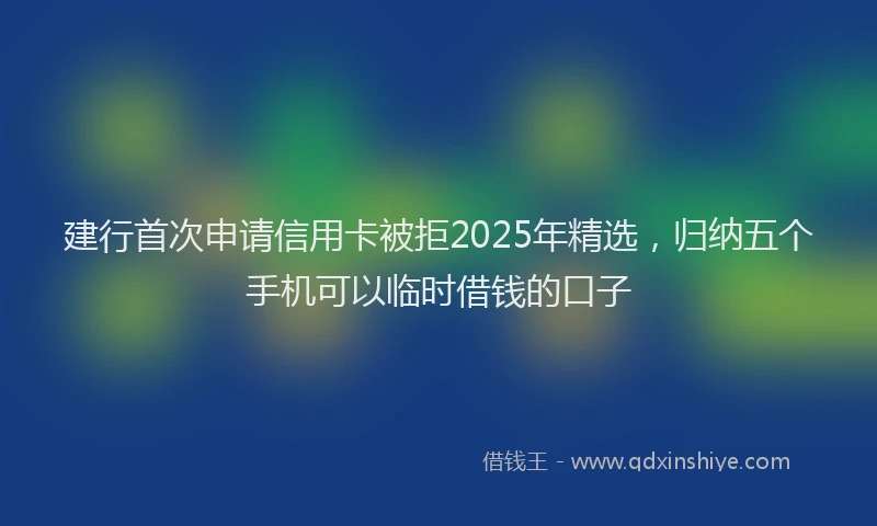 建行首次申请信用卡被拒2025年精选，归纳五个手机可以临时借钱的口子
