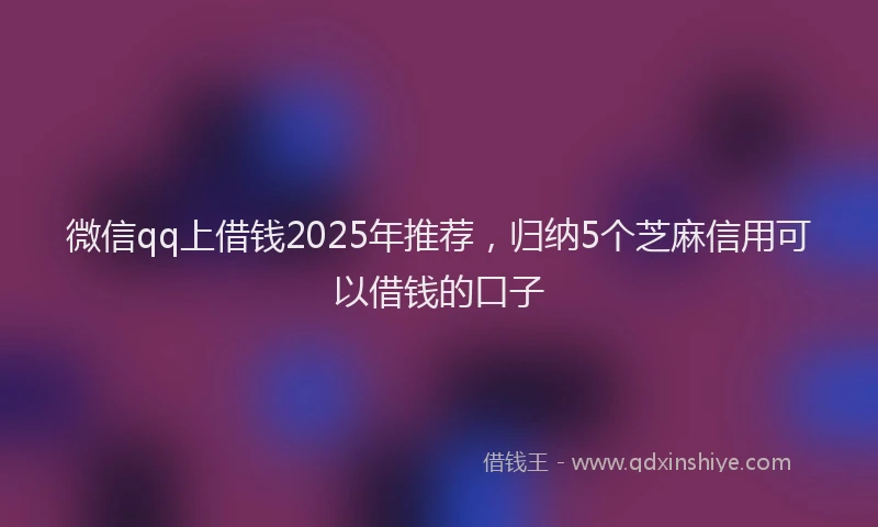 微信qq上借钱2025年推荐，归纳5个芝麻信用可以借钱的口子